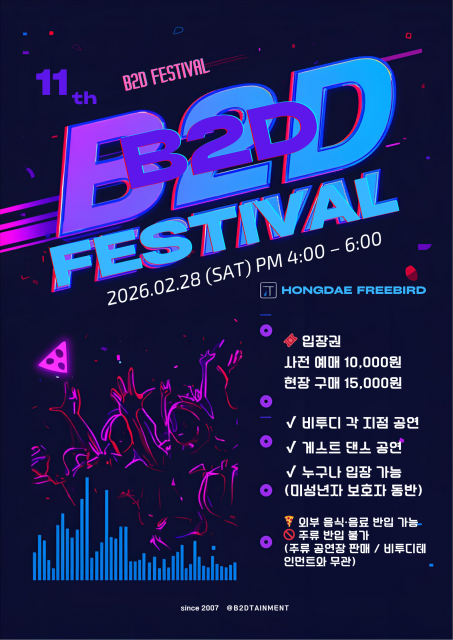 B2DTAINMENT(비투디테인먼트)가 주최하는 ‘제11회 B2D FESTIVAL’ 공식 포스터 이미지. 본 행사는 2026년 2월 28일(토) 오후 4시부터 8시까지 홍대 프리버드(Hongdae Freebird)에서 개최된다. 비투디 각 지점 소속 아티스트들의 공연과 게스트 댄스 공연이 함께 어우러진 무대로, 댄스·디제잉·퍼포먼스가 결합된 복합 문화 페스티벌이다. 누구나 입장 가능하며(미성년자 보호자 동반), 사전 예매 및 현장 구매로 관람할 수 있다. since 2007, B2DTAINMENT의 지속적인 문화 콘텐츠 활동을 상징하는 대표 행사다